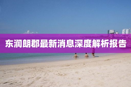 東潤(rùn)朗郡最新消息深度解析報(bào)告