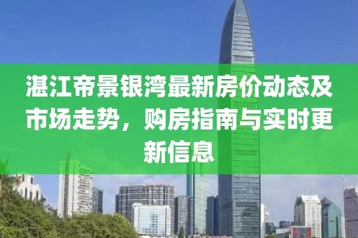 湛江帝景銀灣最新房價動態(tài)及市場走勢，購房指南與實時更新信息