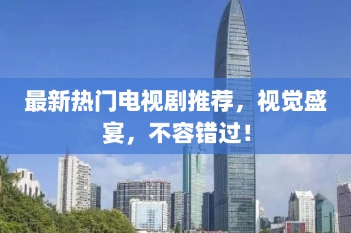 最新熱門電視劇推薦，視覺盛宴，不容錯(cuò)過！