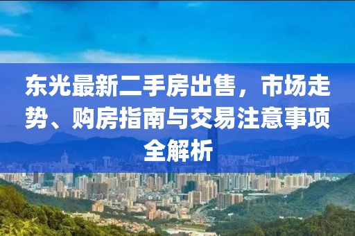 東光最新二手房出售，市場(chǎng)走勢(shì)、購(gòu)房指南與交易注意事項(xiàng)全解析