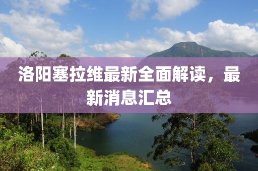 洛陽塞拉維最新全面解讀，最新消息匯總