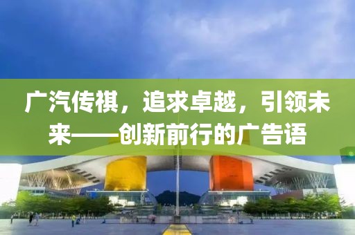 廣汽傳祺，追求卓越，引領未來——創(chuàng)新前行的廣告語