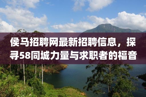 侯馬招聘網(wǎng)最新招聘信息，探尋58同城力量與求職者的福音