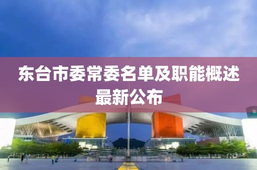 東臺(tái)市委常委名單及職能概述最新公布