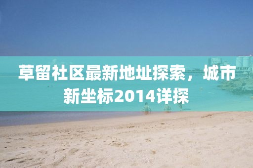 草留社區(qū)最新地址探索，城市新坐標(biāo)2014詳探