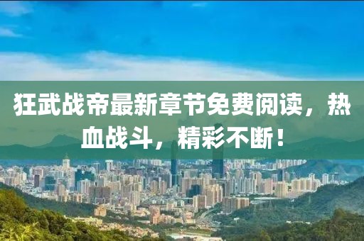 狂武戰(zhàn)帝最新章節(jié)免費(fèi)閱讀，熱血戰(zhàn)斗，精彩不斷！