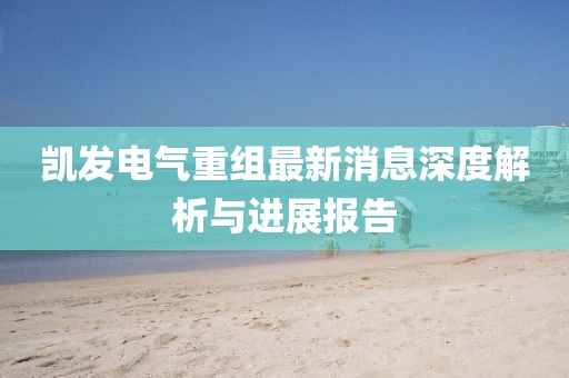 凱發(fā)電氣重組最新消息深度解析與進(jìn)展報(bào)告