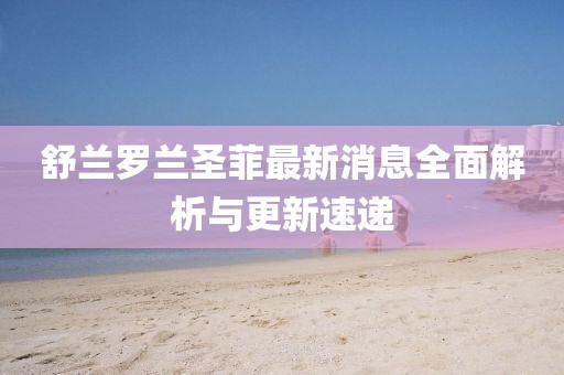 舒蘭羅蘭圣菲最新消息全面解析與更新速遞