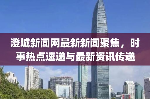 澄城新聞網(wǎng)最新新聞聚焦，時(shí)事熱點(diǎn)速遞與最新資訊傳遞