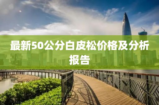 最新50公分白皮松價格及分析報告