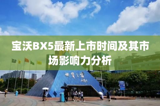 寶沃BX5最新上市時(shí)間及其市場(chǎng)影響力分析