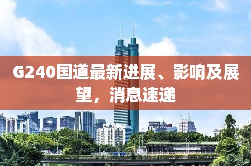 G240國道最新進展、影響及展望，消息速遞