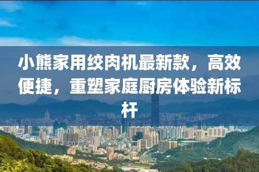 小熊家用絞肉機(jī)最新款，高效便捷，重塑家庭廚房體驗(yàn)新標(biāo)桿
