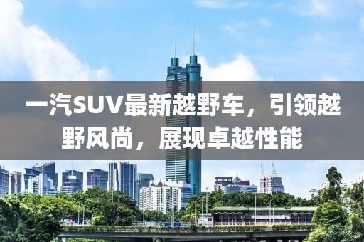 一汽SUV最新越野車，引領越野風尚，展現(xiàn)卓越性能