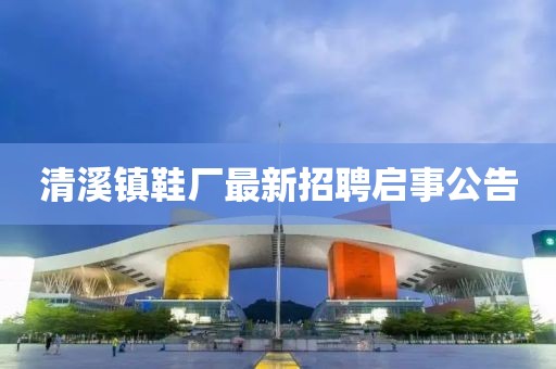 清溪鎮(zhèn)鞋廠最新招聘啟事公告