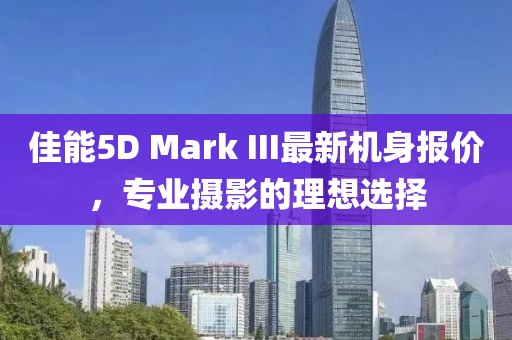 佳能5D Mark III最新機(jī)身報(bào)價(jià)，專業(yè)攝影的理想選擇