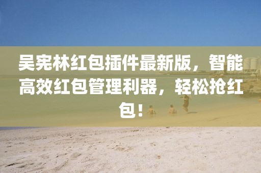 吳憲林紅包插件最新版，智能高效紅包管理利器，輕松搶紅包！