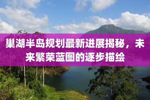 巢湖半島規(guī)劃最新進(jìn)展揭秘，未來繁榮藍(lán)圖的逐步描繪