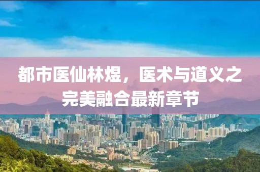 都市醫(yī)仙林煜，醫(yī)術(shù)與道義之完美融合最新章節(jié)