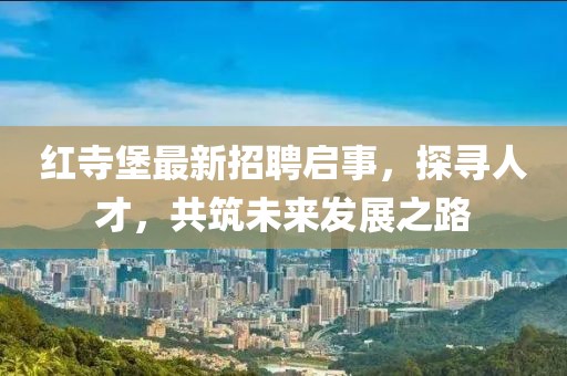 紅寺堡最新招聘啟事，探尋人才，共筑未來發(fā)展之路