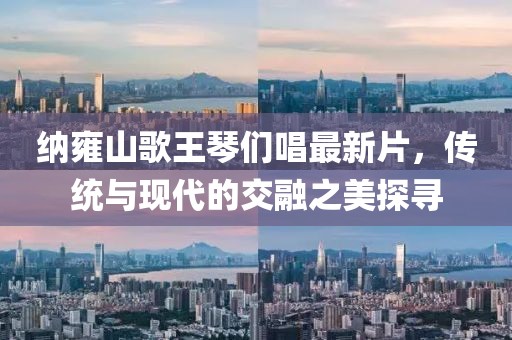 納雍山歌王琴們唱最新片，傳統(tǒng)與現(xiàn)代的交融之美探尋