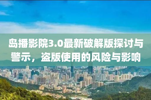 島播影院3.0最新破解版探討與警示，盜版使用的風(fēng)險與影響