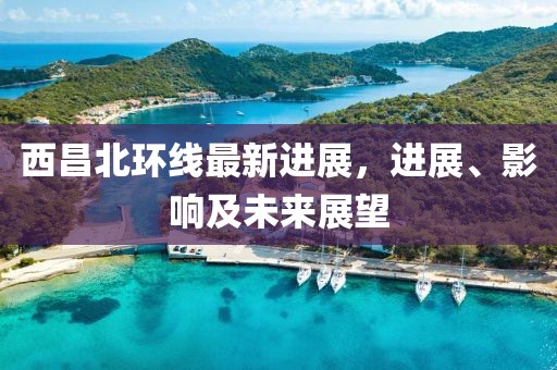 西昌北環(huán)線最新進展，進展、影響及未來展望