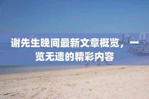 謝先生晚間最新文章概覽，一覽無遺的精彩內(nèi)容