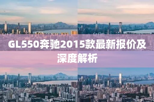 GL550奔馳2015款最新報價及深度解析