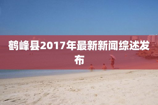 鶴峰縣2017年最新新聞綜述發(fā)布