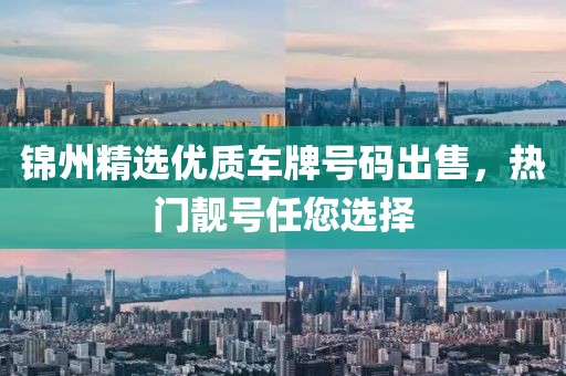 錦州精選優(yōu)質(zhì)車牌號(hào)碼出售，熱門靚號(hào)任您選擇