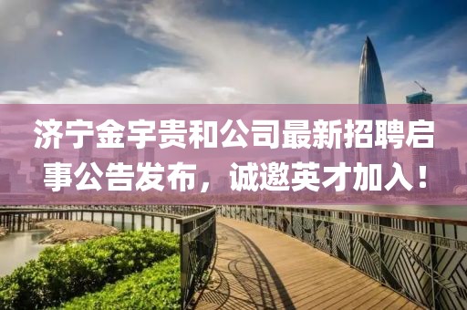 濟(jì)寧金宇貴和公司最新招聘啟事公告發(fā)布，誠邀英才加入！