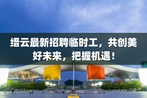 縉云最新招聘臨時工，共創(chuàng)美好未來，把握機遇！