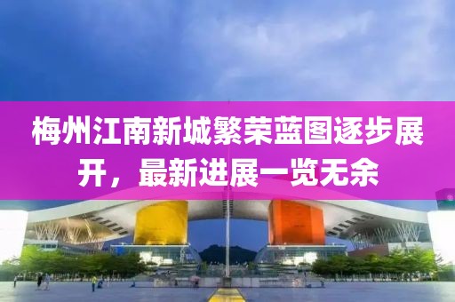 梅州江南新城繁榮藍(lán)圖逐步展開，最新進(jìn)展一覽無余