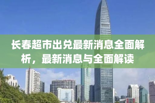 長春超市出兌最新消息全面解析，最新消息與全面解讀