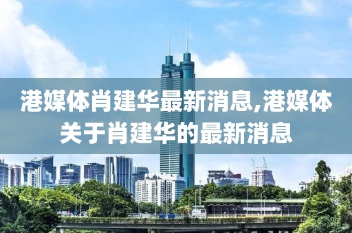 港媒體肖建華最新消息,港媒體關(guān)于肖建華的最新消息