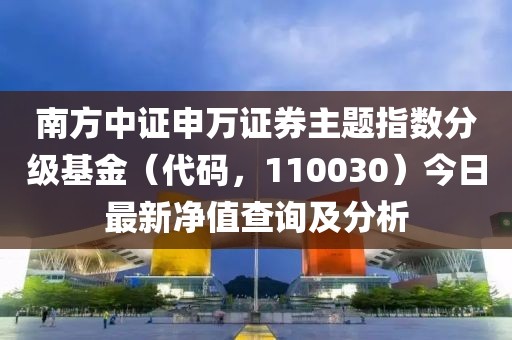 南方中證申萬證券主題指數(shù)分級基金（代碼，110030）今日最新凈值查詢及分析