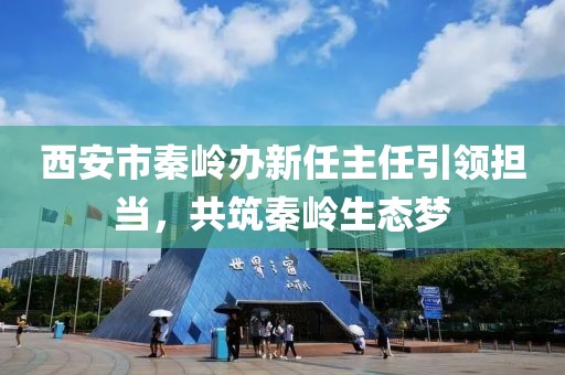 西安市秦嶺辦新任主任引領擔當，共筑秦嶺生態(tài)夢