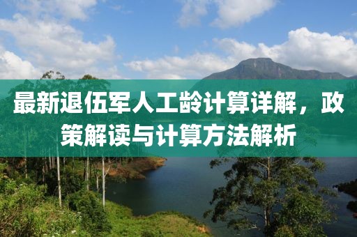 最新退伍軍人工齡計(jì)算詳解，政策解讀與計(jì)算方法解析