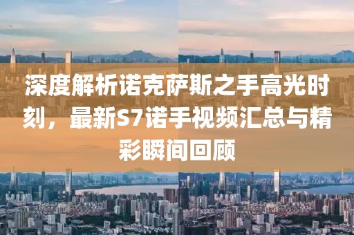 深度解析諾克薩斯之手高光時刻，最新S7諾手視頻匯總與精彩瞬間回顧