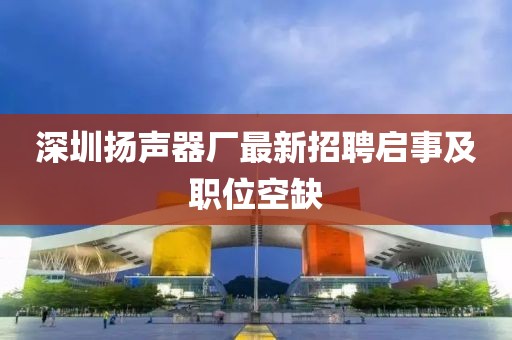 深圳揚(yáng)聲器廠最新招聘啟事及職位空缺