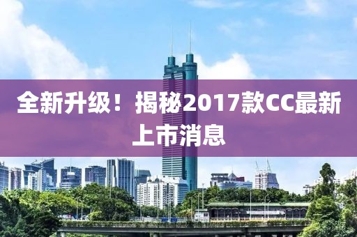 全新升級！揭秘2017款CC最新上市消息