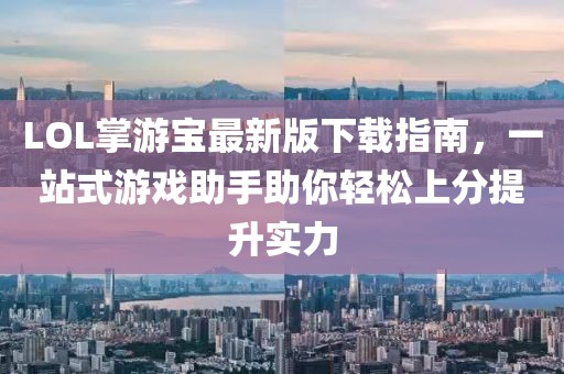 LOL掌游寶最新版下載指南，一站式游戲助手助你輕松上分提升實(shí)力
