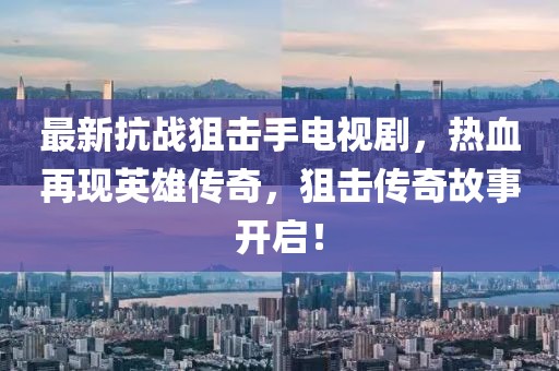 最新抗戰(zhàn)狙擊手電視劇，熱血再現(xiàn)英雄傳奇，狙擊傳奇故事開啟！