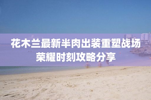 花木蘭最新半肉出裝重塑戰(zhàn)場榮耀時(shí)刻攻略分享