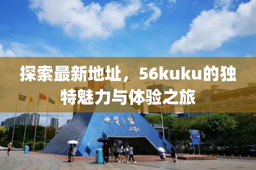 探索最新地址，56kuku的獨(dú)特魅力與體驗(yàn)之旅
