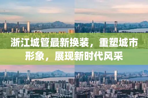 浙江城管最新?lián)Q裝，重塑城市形象，展現(xiàn)新時(shí)代風(fēng)采