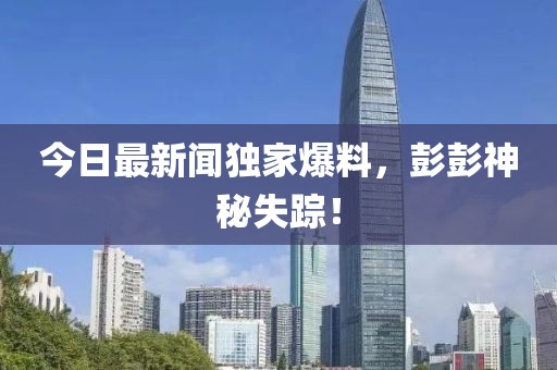 今日最新聞獨(dú)家爆料，彭彭神秘失蹤！