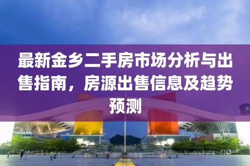 最新金鄉(xiāng)二手房市場(chǎng)分析與出售指南，房源出售信息及趨勢(shì)預(yù)測(cè)