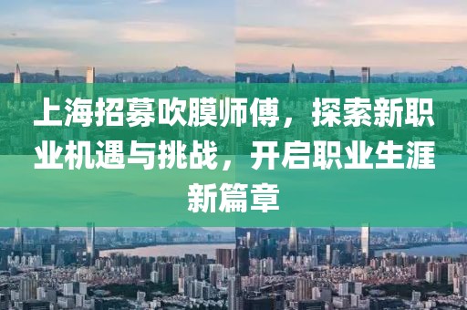 上海招募吹膜師傅，探索新職業(yè)機遇與挑戰(zhàn)，開啟職業(yè)生涯新篇章